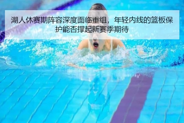 湖人休赛期阵容深度面临重组，年轻内线的篮板保护能否撑起新赛季期待