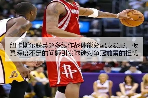 纽卡斯尔联英超多线作战体能分配成隐患，板凳深度不足的问题引发球迷对争冠前景的担忧